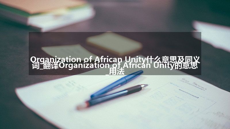 Organization of African Unity什么意思及同义词_翻译Organization of African Unity的意思_用法