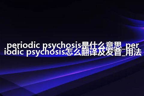 periodic psychosis是什么意思_periodic psychosis怎么翻译及发音_用法