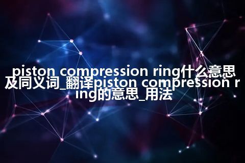 piston compression ring什么意思及同义词_翻译piston compression ring的意思_用法