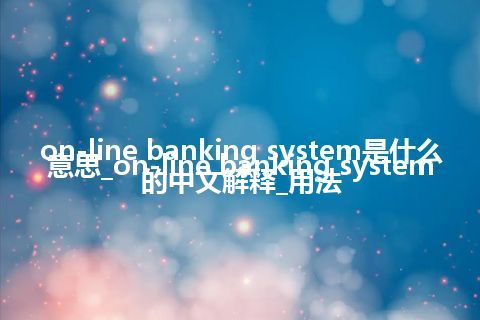 on-line banking system是什么意思_on-line banking system的中文解释_用法
