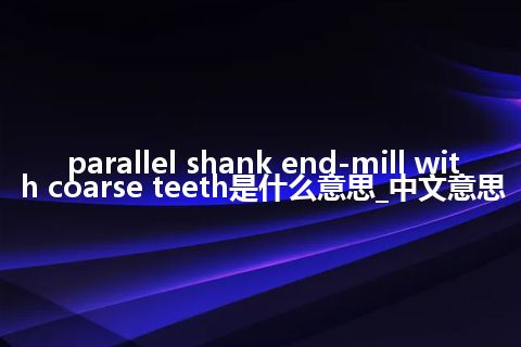 parallel shank end-mill with coarse teeth是什么意思_中文意思