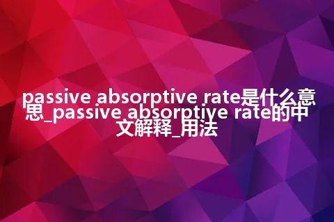 passive absorptive rate是什么意思_passive absorptive rate的中文解释_用法