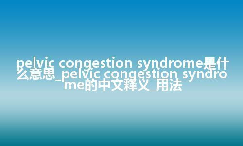 pelvic congestion syndrome是什么意思_pelvic congestion syndrome的中文释义_用法