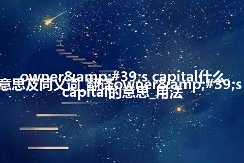 owner&#39;s capital什么意思及同义词_翻译owner&#39;s capital的意思_用法