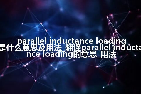 parallel inductance loading是什么意思及用法_翻译parallel inductance loading的意思_用法