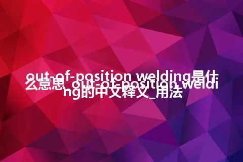 out-of-position welding是什么意思_out-of-position welding的中文释义_用法
