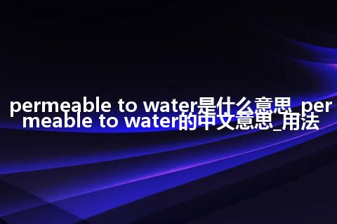 permeable to water是什么意思_permeable to water的中文意思_用法