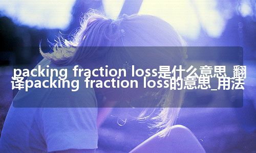 packing fraction loss是什么意思_翻译packing fraction loss的意思_用法