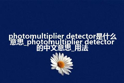 photomultiplier detector是什么意思_photomultiplier detector的中文意思_用法