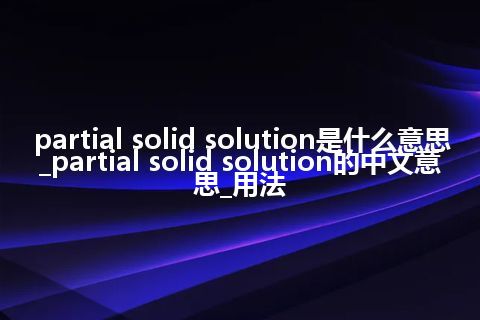 partial solid solution是什么意思_partial solid solution的中文意思_用法