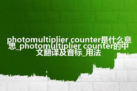 photomultiplier counter是什么意思_photomultiplier counter的中文翻译及音标_用法