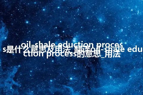 oil-shale eduction process是什么意思及用法_翻译oil-shale eduction process的意思_用法