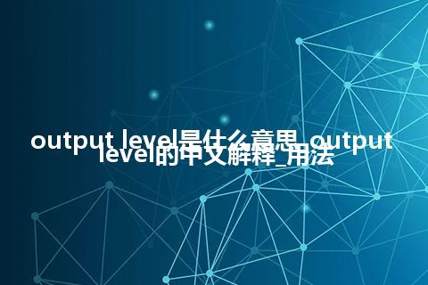 output level是什么意思_output level的中文解释_用法