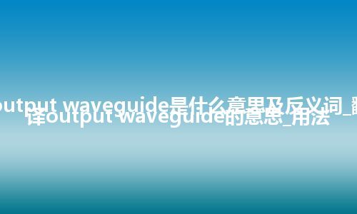 output waveguide是什么意思及反义词_翻译output waveguide的意思_用法
