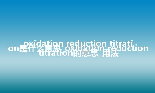 oxidation reduction titration是什么意思_oxidation reduction titration的意思_用法