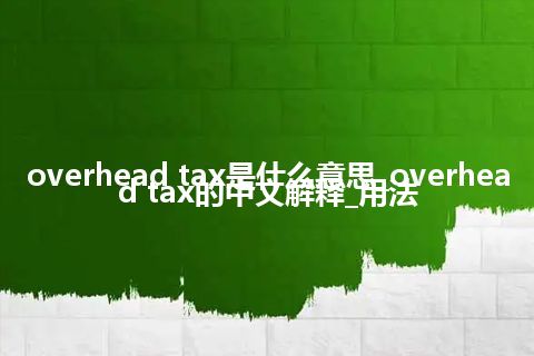 overhead tax是什么意思_overhead tax的中文解释_用法