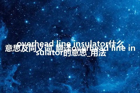 overhead line insulator什么意思及同义词_翻译overhead line insulator的意思_用法