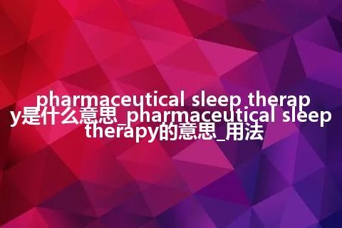 pharmaceutical sleep therapy是什么意思_pharmaceutical sleep therapy的意思_用法