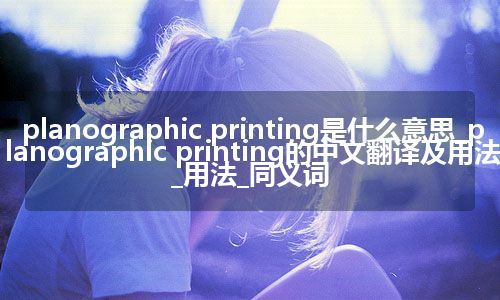 planographic printing是什么意思_planographic printing的中文翻译及用法_用法_同义词