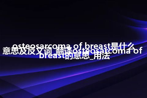 osteosarcoma of breast是什么意思及反义词_翻译osteosarcoma of breast的意思_用法