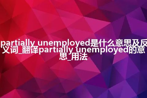 partially unemployed是什么意思及反义词_翻译partially unemployed的意思_用法