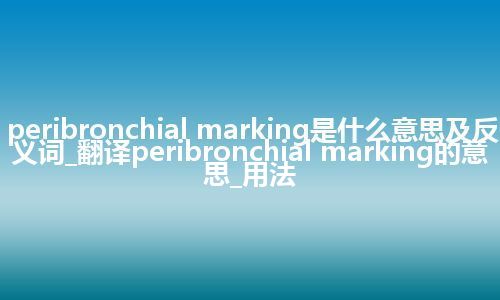peribronchial marking是什么意思及反义词_翻译peribronchial marking的意思_用法