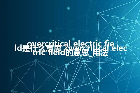overcritical electric field是什么意思_overcritical electric field的意思_用法