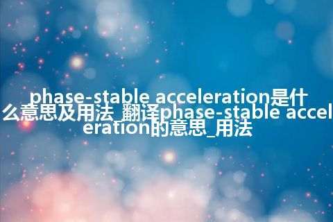 phase-stable acceleration是什么意思及用法_翻译phase-stable acceleration的意思_用法