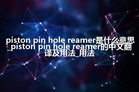 piston pin hole reamer是什么意思_piston pin hole reamer的中文翻译及用法_用法