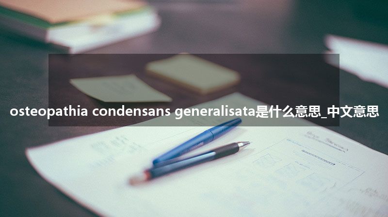 osteopathia condensans generalisata是什么意思_中文意思