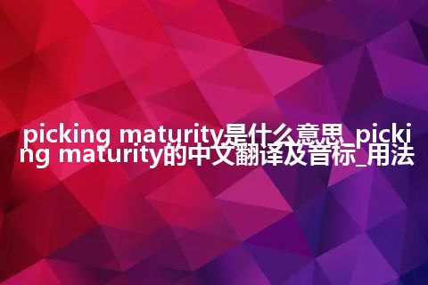 picking maturity是什么意思_picking maturity的中文翻译及音标_用法
