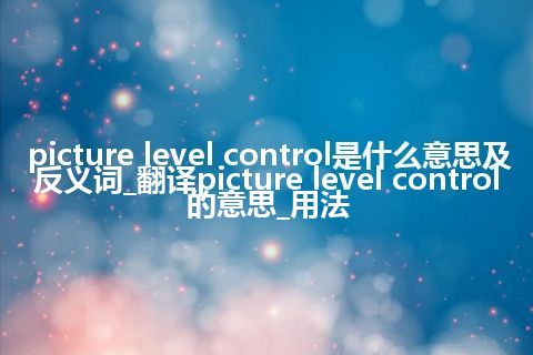 picture level control是什么意思及反义词_翻译picture level control的意思_用法