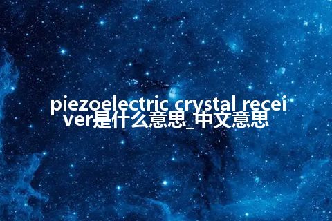 piezoelectric crystal receiver是什么意思_中文意思
