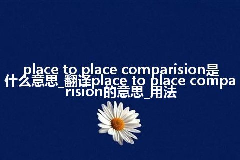 place to place comparision是什么意思_翻译place to place comparision的意思_用法