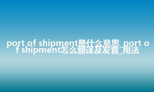 port of shipment是什么意思_port of shipment怎么翻译及发音_用法