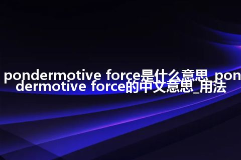 pondermotive force是什么意思_pondermotive force的中文意思_用法