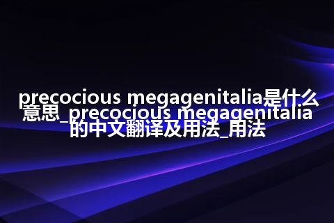 precocious megagenitalia是什么意思_precocious megagenitalia的中文翻译及用法_用法