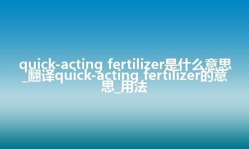 quick-acting fertilizer是什么意思_翻译quick-acting fertilizer的意思_用法