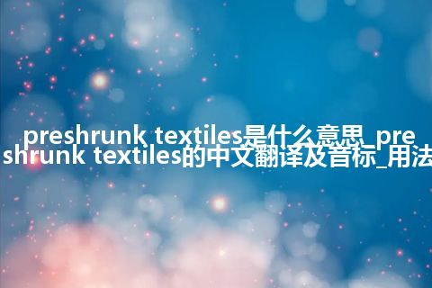 preshrunk textiles是什么意思_preshrunk textiles的中文翻译及音标_用法