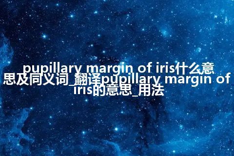 pupillary margin of iris什么意思及同义词_翻译pupillary margin of iris的意思_用法