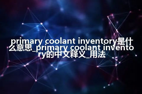 primary coolant inventory是什么意思_primary coolant inventory的中文释义_用法
