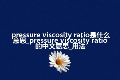 pressure viscosity ratio是什么意思_pressure viscosity ratio的中文意思_用法