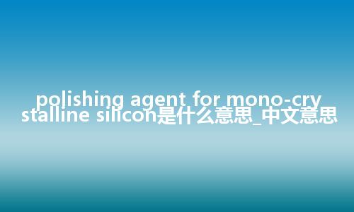polishing agent for mono-crystalline silicon是什么意思_中文意思
