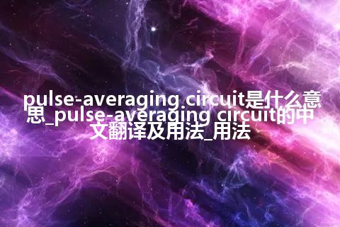 pulse-averaging circuit是什么意思_pulse-averaging circuit的中文翻译及用法_用法