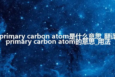 primary carbon atom是什么意思_翻译primary carbon atom的意思_用法