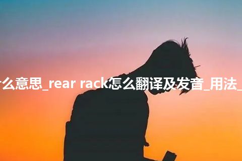 rear rack是什么意思_rear rack怎么翻译及发音_用法_例句_英语短语