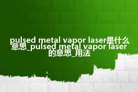 pulsed metal vapor laser是什么意思_pulsed metal vapor laser的意思_用法