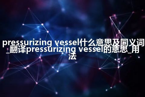 pressurizing vessel什么意思及同义词_翻译pressurizing vessel的意思_用法