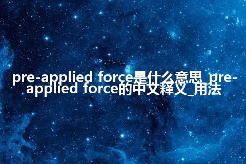 pre-applied force是什么意思_pre-applied force的中文释义_用法