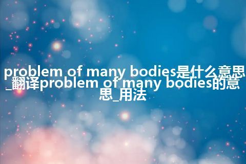 problem of many bodies是什么意思_翻译problem of many bodies的意思_用法